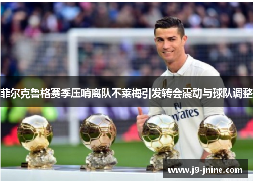 菲尔克鲁格赛季压哨离队不莱梅引发转会震动与球队调整 菲尔克鲁格赛季压哨离队不莱梅引发转会震动与球队调整