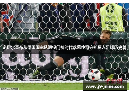 诺伊尔宣布从德国国家队退役门神时代落幕传奇守护写入足球历史篇 诺伊尔宣布从德国国家队退役门神时代落幕传奇守护写入足球历史篇