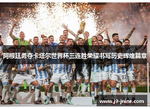 阿根廷勇夺卡塔尔世界杯三连胜荣耀书写历史辉煌篇章 阿根廷勇夺卡塔尔世界杯三连胜荣耀书写历史辉煌篇章