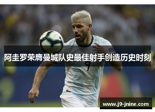 阿圭罗荣膺曼城队史最佳射手创造历史时刻