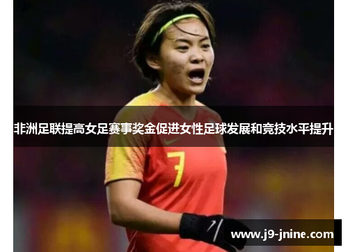 非洲足联提高女足赛事奖金促进女性足球发展和竞技水平提升 非洲足联提高女足赛事奖金促进女性足球发展和竞技水平提升