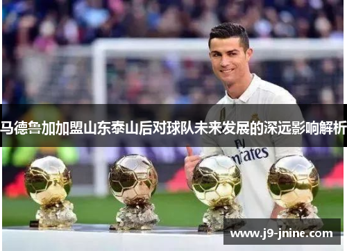 马德鲁加加盟山东泰山后对球队未来发展的深远影响解析