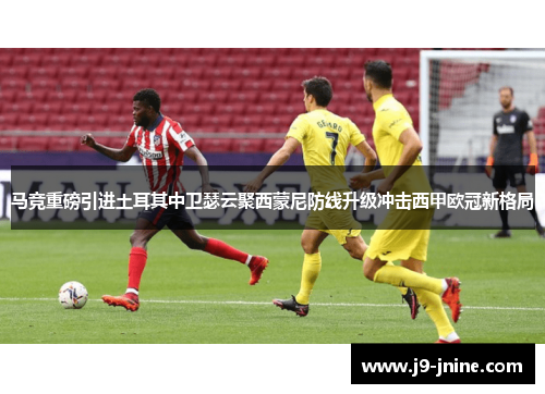 马竞重磅引进土耳其中卫瑟云聚西蒙尼防线升级冲击西甲欧冠新格局