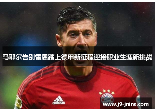 马耶尔告别雷恩踏上德甲新征程迎接职业生涯新挑战