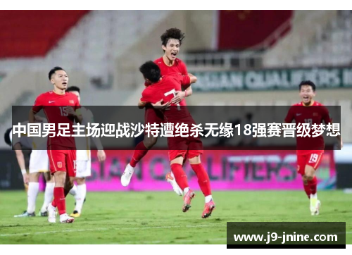 中国男足主场迎战沙特遭绝杀无缘18强赛晋级梦想