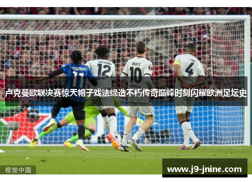 卢克曼欧联决赛惊天帽子戏法缔造不朽传奇巅峰时刻闪耀欧洲足坛史