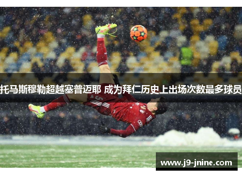 托马斯穆勒超越塞普迈耶 成为拜仁历史上出场次数最多球员