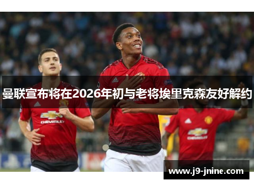 曼联宣布将在2026年初与老将埃里克森友好解约