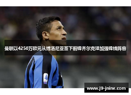 曼联以4250万欧元从博洛尼亚签下前锋齐尔克泽加强锋线阵容