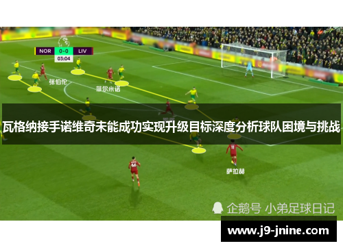 瓦格纳接手诺维奇未能成功实现升级目标深度分析球队困境与挑战