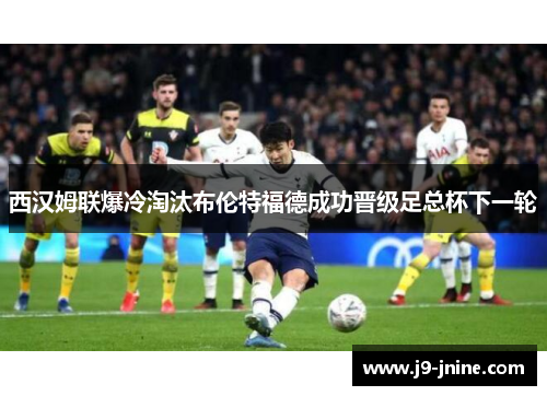 西汉姆联爆冷淘汰布伦特福德成功晋级足总杯下一轮 西汉姆联爆冷淘汰布伦特福德成功晋级足总杯下一轮