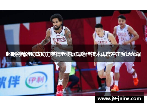 赵明剑精准助攻助力英博老将展现绝佳技术再度冲击赛场荣耀 赵明剑精准助攻助力英博老将展现绝佳技术再度冲击赛场荣耀