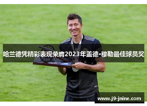 哈兰德凭精彩表现荣膺2023年盖德·穆勒最佳球员奖 哈兰德凭精彩表现荣膺2023年盖德·穆勒最佳球员奖