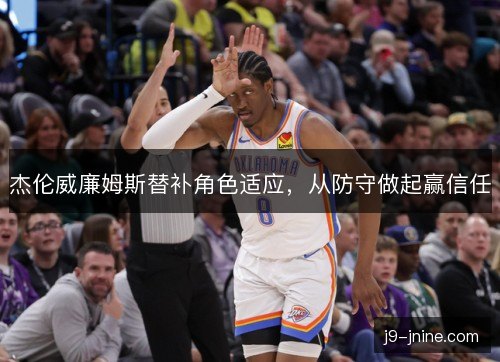 杰伦威廉姆斯替补角色适应,从防守做起赢信任 杰伦威廉姆斯替补角色适应,从防守做起赢信任